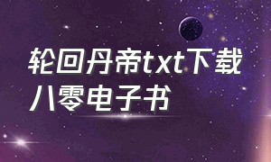 轮回丹帝txt下载八零电子书