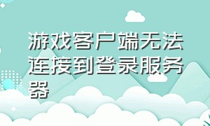 游戏客户端无法连接到登录服务器