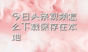 今日头条视频怎么下载保存在本地