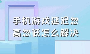 手机游戏延迟忽高忽低怎么解决