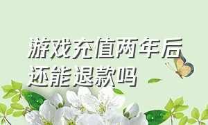 游戏充值两年后还能退款吗