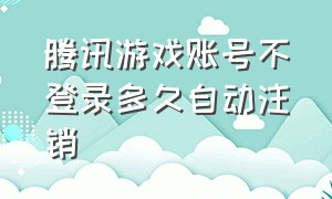 腾讯游戏账号不登录多久自动注销（腾讯游戏三年不登会被注销吗）