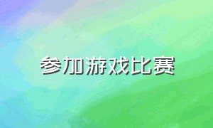 参加游戏比赛（参加游戏比赛用英语怎么说）