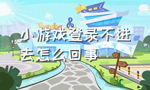 小游戏登录不进去怎么回事