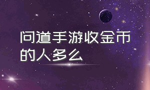 问道手游收金币的人多么