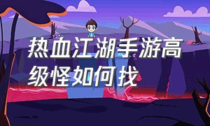 热血江湖手游高级怪如何找（热血江湖手游变态升级版）