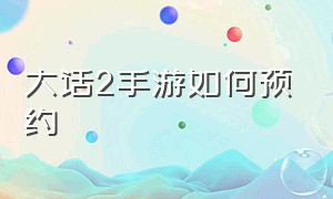 大话2手游如何预约（大话2手游如何预约神兽）