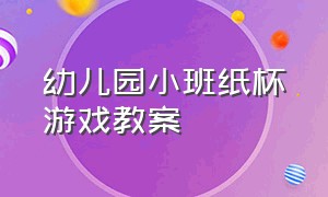 幼儿园小班纸杯游戏教案