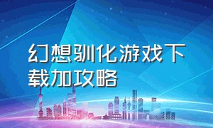 幻想驯化游戏下载加攻略