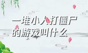 一堆小人打僵尸的游戏叫什么