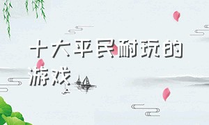 十大平民耐玩的游戏（十大适合长期玩的游戏排行榜）