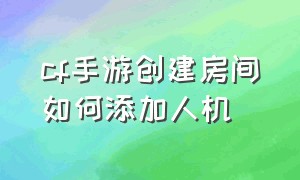 cf手游创建房间如何添加人机