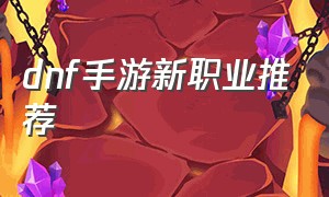 dnf手游新职业推荐（dnf手游玩什么职业比较好）