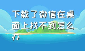 下载了微信在桌面上找不到怎么办