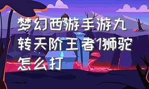 梦幻西游手游九转天阶王者1狮驼怎么打（梦幻手游天阵狮驼岭）