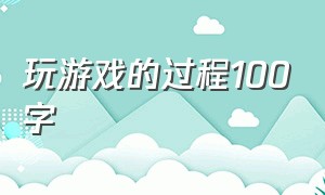 玩游戏的过程100字（玩游戏的片段100字五年级）