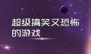 超级搞笑又恐怖的游戏（超级搞笑又恐怖的游戏有哪些）