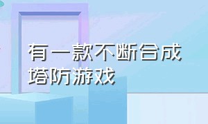 有一款不断合成塔防游戏