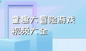 童趣大冒险游戏视频大全（童趣大冒险所有抓蛇的视频）