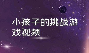 小孩子的挑战游戏视频（闯关游戏的视频是小孩子的）