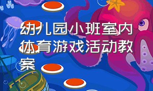 幼儿园小班室内体育游戏活动教案（最新整理幼儿园小班体育游戏教案）