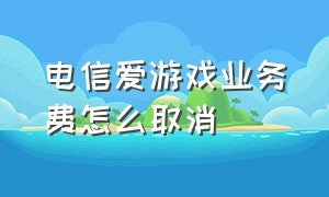 电信爱游戏业务费怎么取消