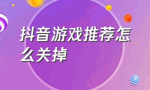 抖音游戏推荐怎么关掉