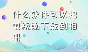 什么软件可以把电视剧下载到相册