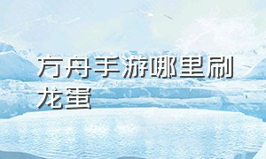 方舟手游哪里刷龙蛋（方舟手游怎么孵化龙蛋全教程）