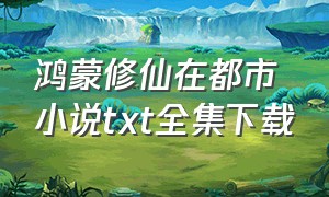 鸿蒙修仙在都市小说txt全集下载