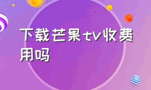 下载芒果tv收费用吗