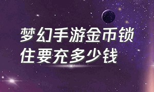 梦幻手游金币锁住要充多少钱