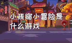 小孩缩小冒险是什么游戏（小孩缩小后在花园冒险的游戏）