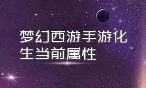 梦幻西游手游化生当前属性（梦幻西游手游化生61治疗强度多少）