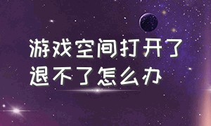 游戏空间打开了退不了怎么办