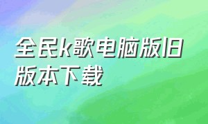 全民k歌电脑版旧版本下载（全民k歌电脑版怎么下载官方）