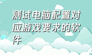 测试电脑配置对应游戏要求的软件