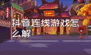 抖音连线游戏怎么解（抖音连线游戏怎么解绑手机号）