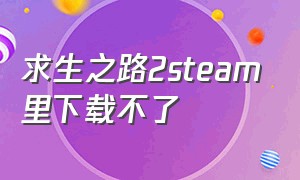 求生之路2steam里下载不了（steam求生之路2下载不了怎么解决）