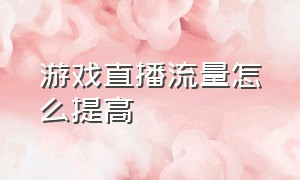 游戏直播流量怎么提高（游戏直播怎么才会有流量）