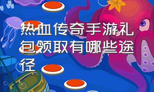 热血传奇手游礼包领取有哪些途径