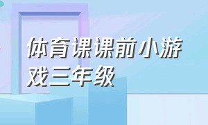 体育课课前小游戏三年级（体育课趣味游戏小学二年级）