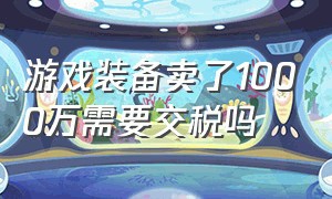 游戏装备卖了1000万需要交税吗