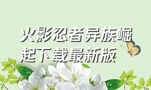 火影忍者异族崛起下载最新版（火影忍者异族崛起下载最新版1.17）