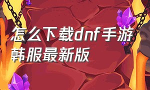 怎么下载dnf手游韩服最新版