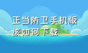 正当防卫手机版该如何下载（怎么下载正当防卫手机版中文版）