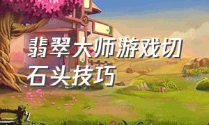 翡翠大师游戏切石头技巧（翡翠大师游戏光泽度差怎么处理）