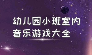 幼儿园小班室内音乐游戏大全