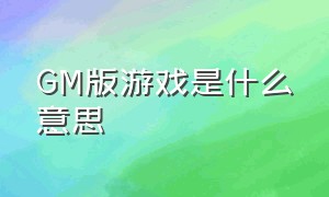 GM版游戏是什么意思