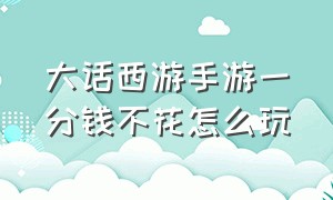 大话西游手游一分钱不花怎么玩